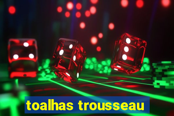 toalhas trousseau